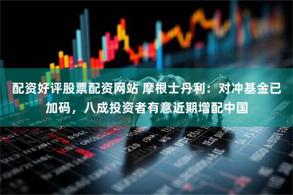 配资好评股票配资网站 摩根士丹利：对冲基金已加码，八成投资者有意近期增配中国