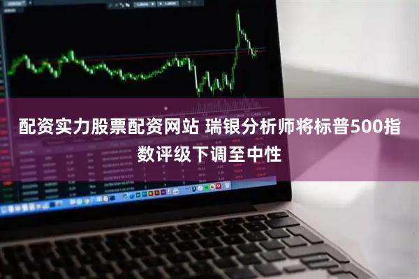 配资实力股票配资网站 瑞银分析师将标普500指数评级下调至中性