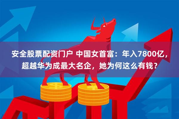 安全股票配资门户 中国女首富：年入7800亿，超越华为成最大名企，她为何这么有钱？