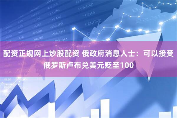 配资正规网上炒股配资 俄政府消息人士：可以接受俄罗斯卢布兑美元贬至100