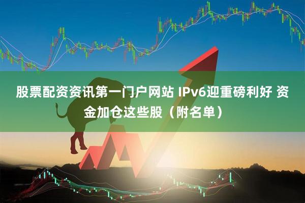 股票配资资讯第一门户网站 IPv6迎重磅利好 资金加仓这些股（附名单）