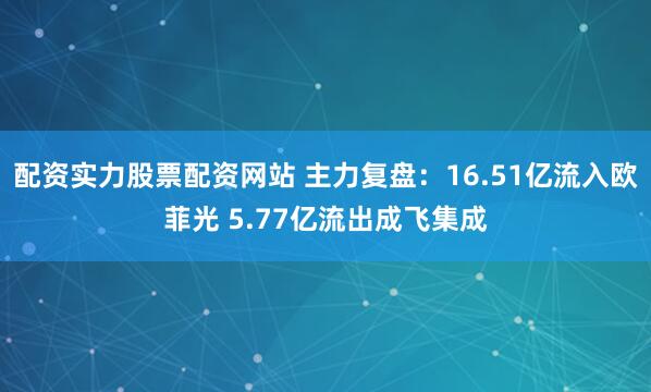配资实力股票配资网站 主力复盘：16.51亿流入欧菲光 5.77亿流出成飞集成
