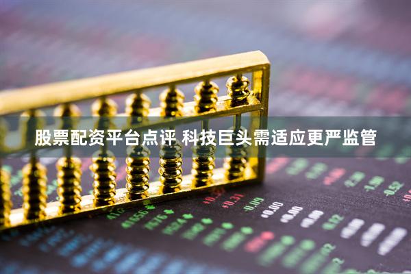 股票配资平台点评 科技巨头需适应更严监管