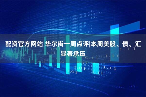 配资官方网站 华尔街一周点评|本周美股、债、汇显著承压