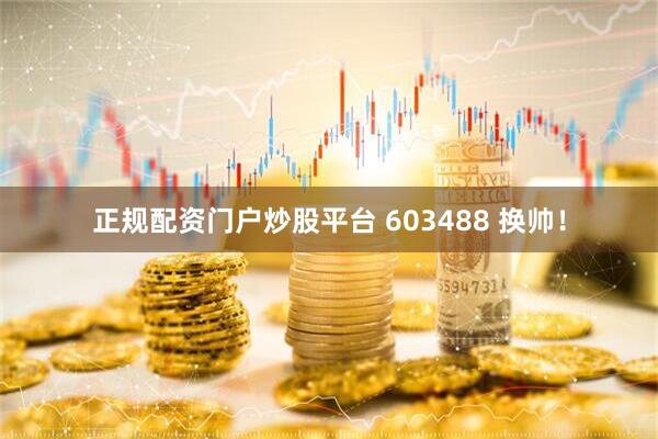 正规配资门户炒股平台 603488 换帅！