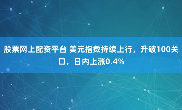股票网上配资平台 美元指数持续上行，升破100关口，日内上涨0.4%