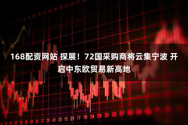 168配资网站 探展！72国采购商将云集宁波 开启中东欧贸易新高地