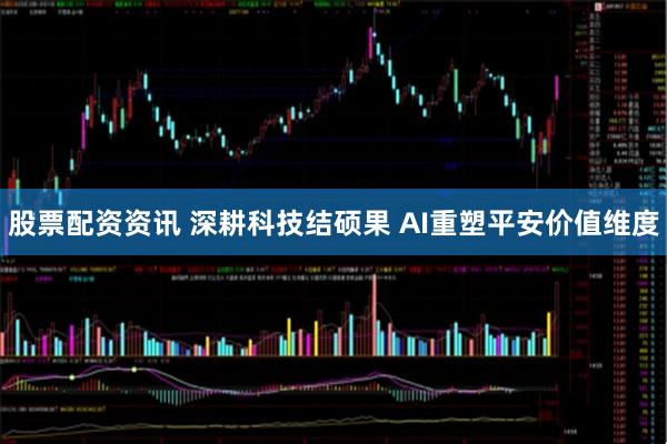 股票配资资讯 深耕科技结硕果 AI重塑平安价值维度