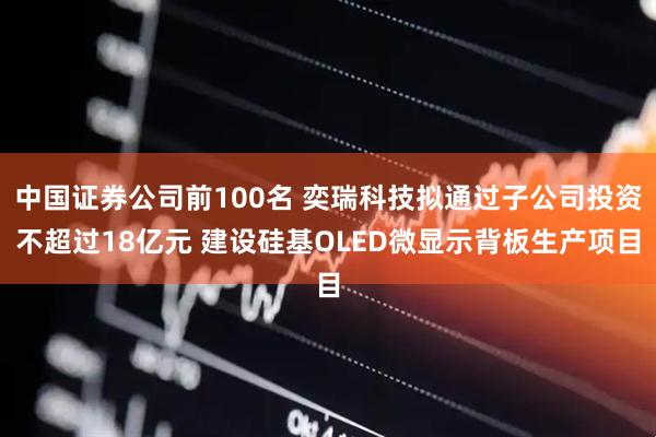 中国证券公司前100名 奕瑞科技拟通过子公司投资不超过18亿元 建设硅基OLED微显示背板生产项目