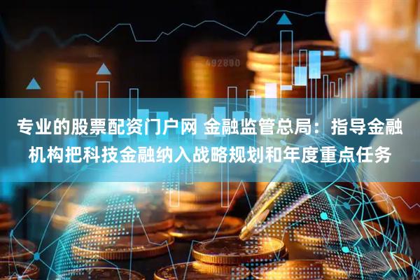 专业的股票配资门户网 金融监管总局：指导金融机构把科技金融纳入战略规划和年度重点任务