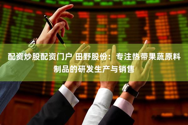 配资炒股配资门户 田野股份：专注热带果蔬原料制品的研发生产与销售