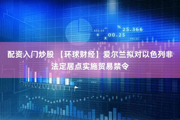 配资入门炒股 【环球财经】爱尔兰拟对以色列非法定居点实施贸易禁令