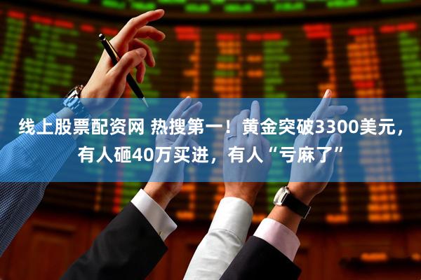 线上股票配资网 热搜第一！黄金突破3300美元，有人砸40万买进，有人“亏麻了”