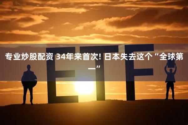 专业炒股配资 34年来首次! 日本失去这个“全球第一”