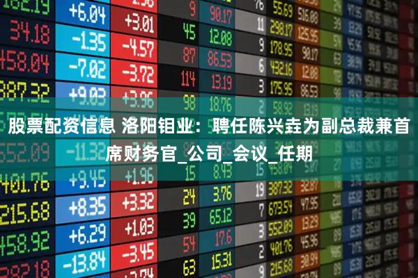 股票配资信息 洛阳钼业：聘任陈兴垚为副总裁兼首席财务官_公司_会议_任期