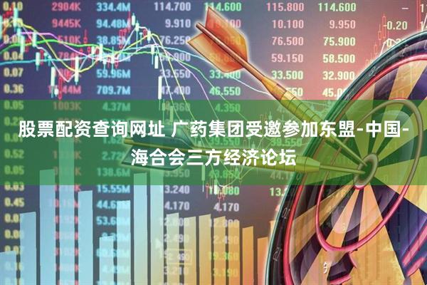 股票配资查询网址 广药集团受邀参加东盟-中国-海合会三方经济论坛