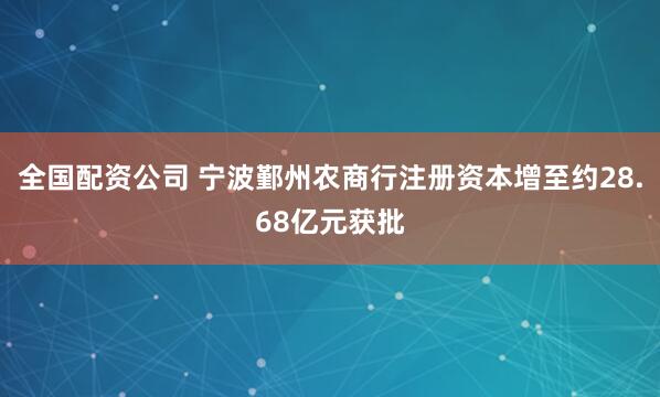 全国配资公司 宁波鄞州农商行注册资本增至约28.68亿元获批