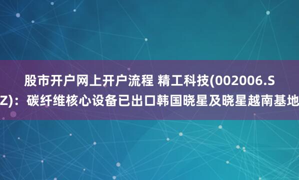 股市开户网上开户流程 精工科技(002006.SZ)：碳纤维核心设备已出口韩国晓星及晓星越南基地
