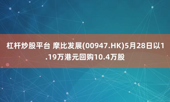 杠杆炒股平台 摩比发展(00947.HK)5月28日以1.19万港元回购10.4万股