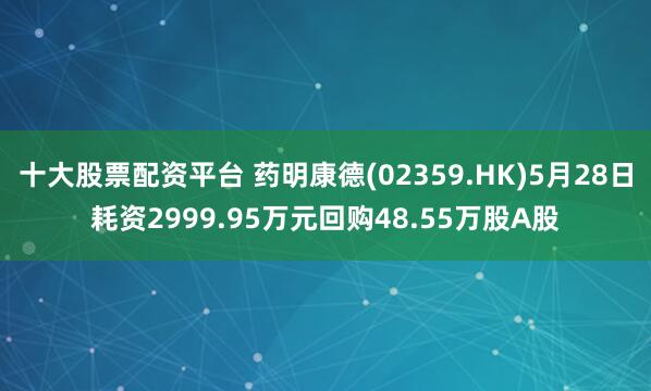 十大股票配资平台 药明康德(02359.HK)5月28日耗资2999.95万元回购48.55万股A股