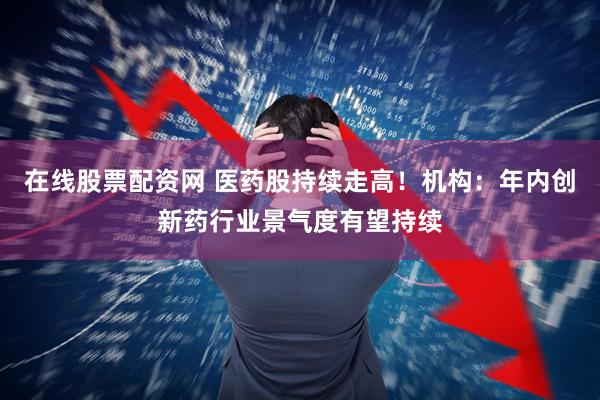 在线股票配资网 医药股持续走高！机构：年内创新药行业景气度有望持续