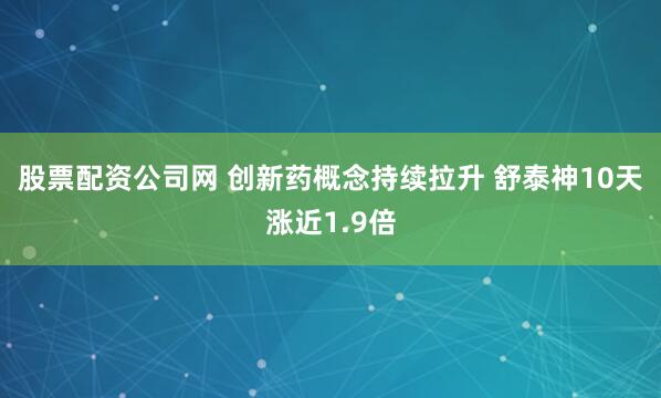 股票配资公司网 创新药概念持续拉升 舒泰神10天涨近1.9倍