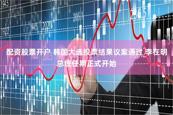 配资股票开户 韩国大选投票结果议案通过 李在明总统任期正式开始