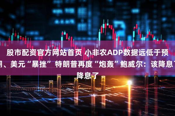股市配资官方网站首页 小非农ADP数据远低于预期、美元“暴挫” 特朗普再度“炮轰”鲍威尔：该降息了