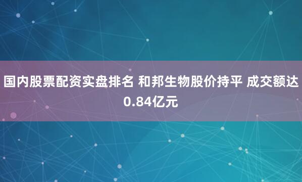 国内股票配资实盘排名 和邦生物股价持平 成交额达0.84亿元