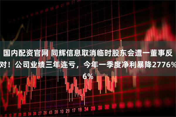 国内配资官网 同辉信息取消临时股东会遭一董事反对！公司业绩三年连亏，今年一季度净利暴降2776%