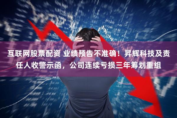 互联网股票配资 业绩预告不准确！昇辉科技及责任人收警示函，公司连续亏损三年筹划重组