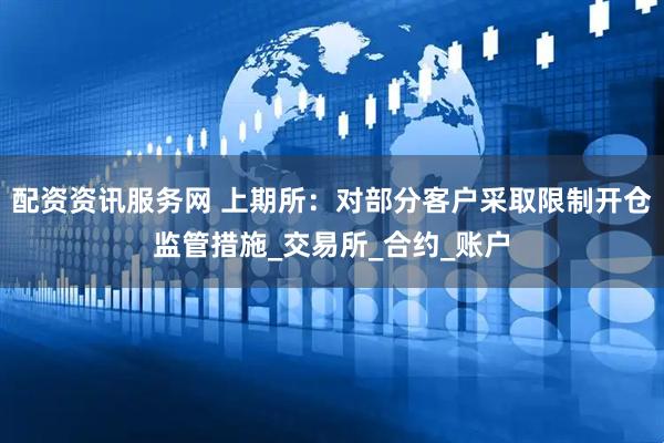 配资资讯服务网 上期所：对部分客户采取限制开仓监管措施_交易所_合约_账户