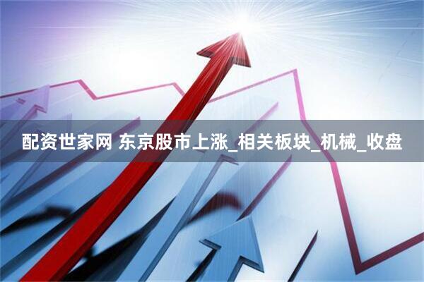 配资世家网 东京股市上涨_相关板块_机械_收盘