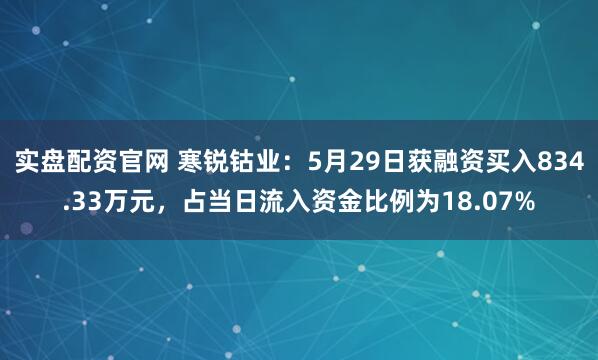 实盘配资官网 寒锐钴业：5月29日获融资买入834.33万元，占当日流入资金比例为18.07%