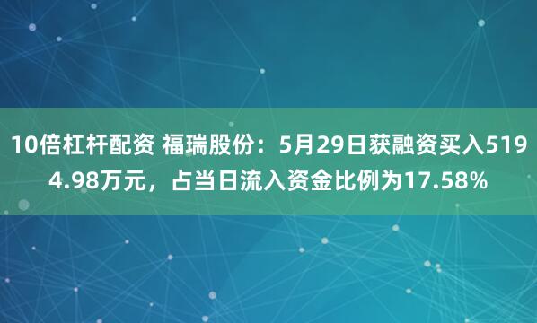 10倍杠杆配资 福瑞股份：5月29日获融资买入5194.98万元，占当日流入资金比例为17.58%