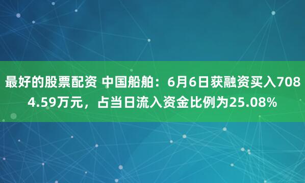 最好的股票配资 中国船舶：6月6日获融资买入7084.59万元，占当日流入资金比例为25.08%