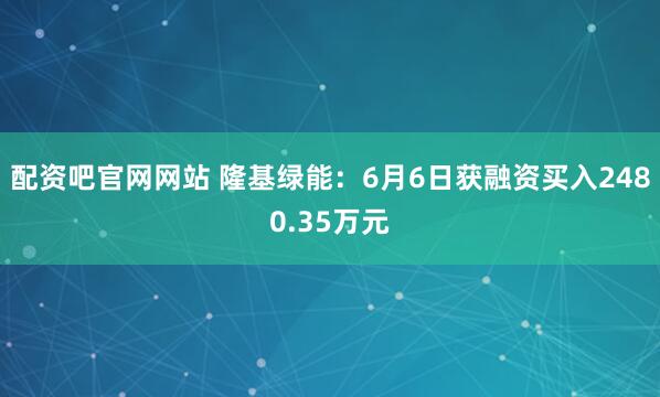配资吧官网网站 隆基绿能：6月6日获融资买入2480.35万元