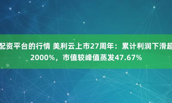 配资平台的行情 美利云上市27周年：累计利润下滑超2000%，市值较峰值蒸发47.67%