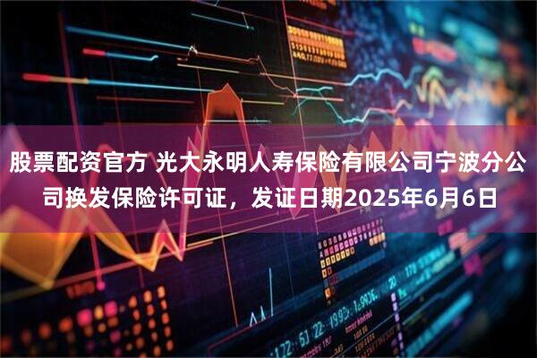 股票配资官方 光大永明人寿保险有限公司宁波分公司换发保险许可证，发证日期2025年6月6日