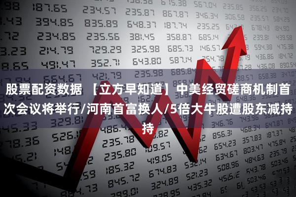 股票配资数据 【立方早知道】中美经贸磋商机制首次会议将举行/河南首富换人/5倍大牛股遭股东减持