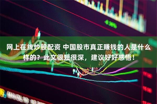 网上在线炒股配资 中国股市真正赚钱的人是什么样的？此文很短很深，建议好好感悟！