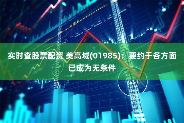 实时查股票配资 美高域(01985)：要约于各方面已成为无条件