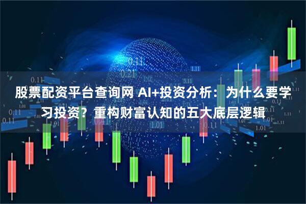 股票配资平台查询网 AI+投资分析：为什么要学习投资？重构财富认知的五大底层逻辑
