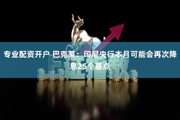 专业配资开户 巴克莱：印尼央行本月可能会再次降息25个基点