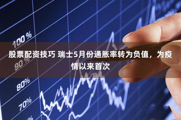 股票配资技巧 瑞士5月份通胀率转为负值，为疫情以来首次