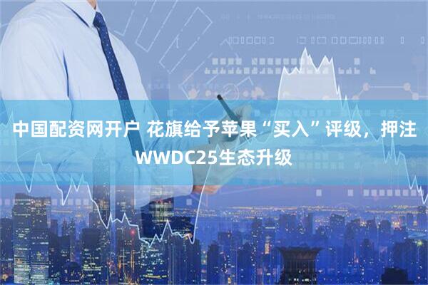 中国配资网开户 花旗给予苹果“买入”评级，押注WWDC25生态升级