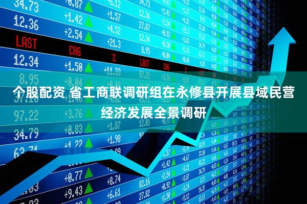个股配资 省工商联调研组在永修县开展县域民营经济发展全景调研