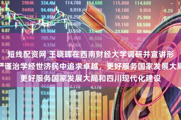 短线配资网 王晓晖在西南财经大学调研并宣讲形势政策时强调：在严谨治学经世济民中追求卓越，更好服务国家发展大局和四川现代化建设