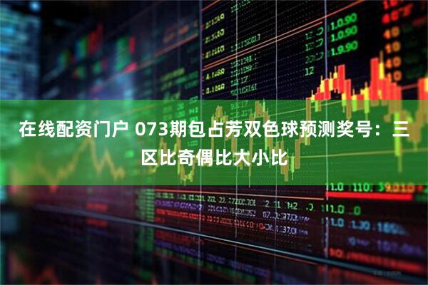 在线配资门户 073期包占芳双色球预测奖号：三区比奇偶比大小比