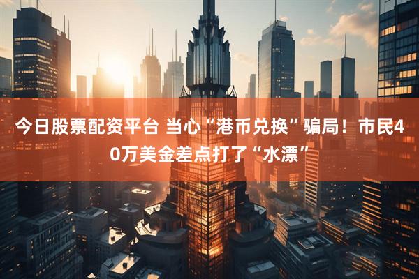 今日股票配资平台 当心“港币兑换”骗局！市民40万美金差点打了“水漂”